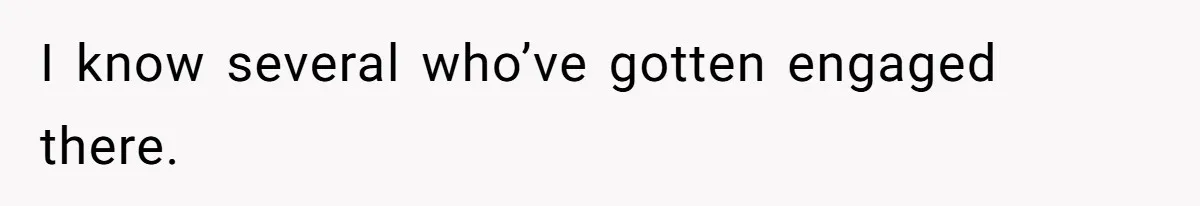 I know several who’ve gotten engaged there.