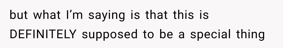 but what I’m saying is that this is DEFINITELY supposed to be a special thing