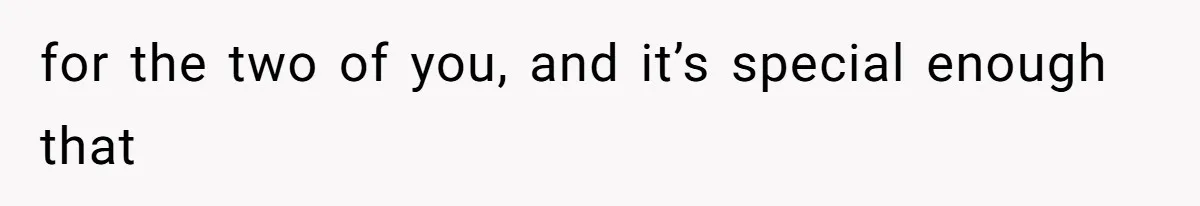 for the two of you, and it’s special enough that