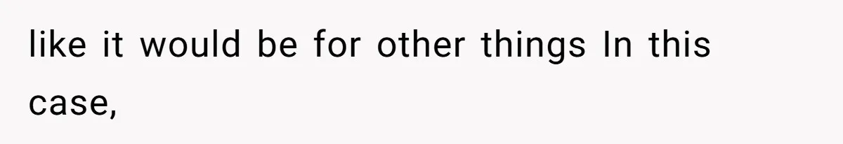 like it would be for other things In this case,