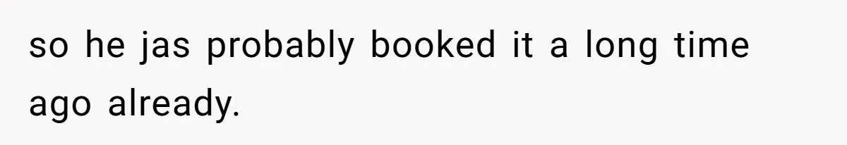 so he jas probably booked it a long time ago already.