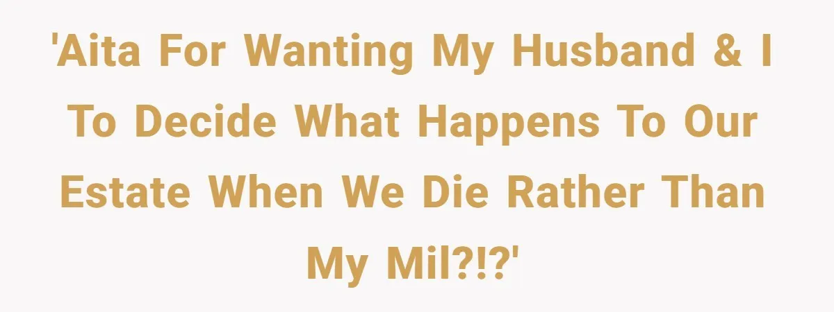 'AITA for wanting my husband & I to decide what happens to our estate when we die rather than my MIL?!?'