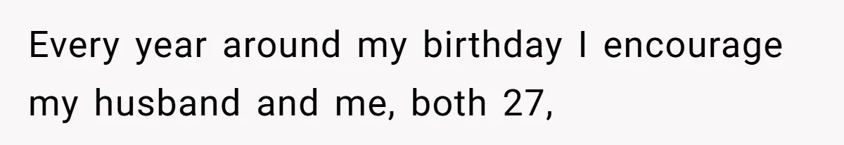 Every year around my birthday I encourage my husband and me, both 27,