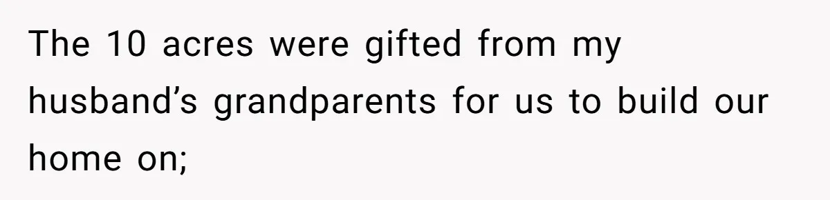 The 10 acres were gifted from my husband’s grandparents for us to build our home on;