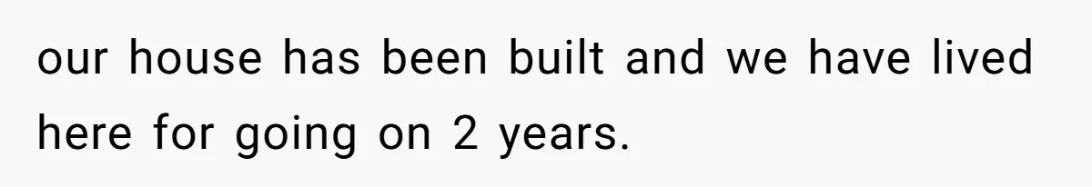 our house has been built and we have lived here for going on 2 years.