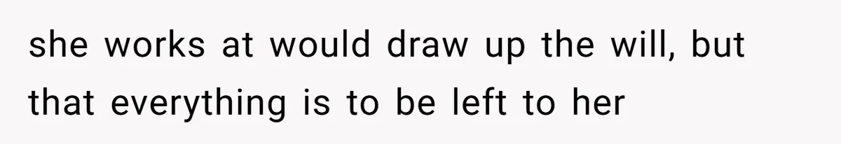 she works at would draw up the will, but that everything is to be left to her