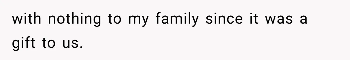 with nothing to my family since it was a gift to us.