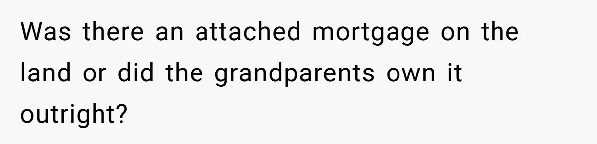 Was there an attached mortgage on the land or did the grandparents own it outright?