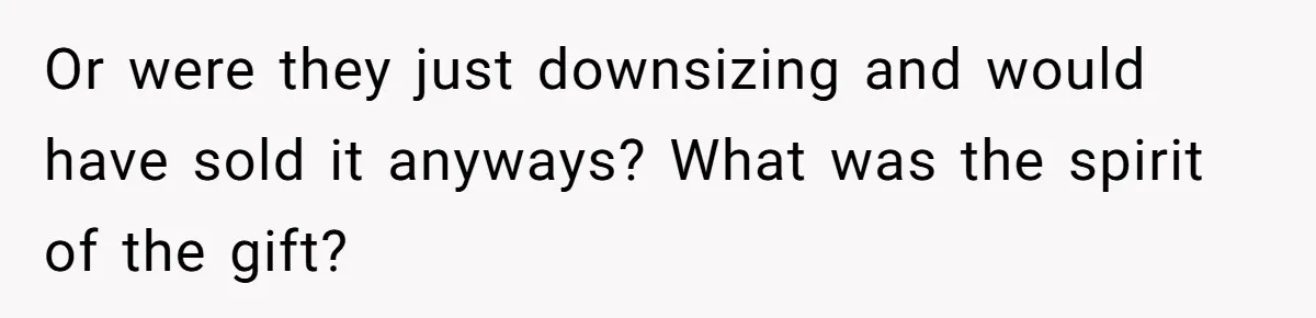 Or were they just downsizing and would have sold it anyways? What was the spirit of the gift?