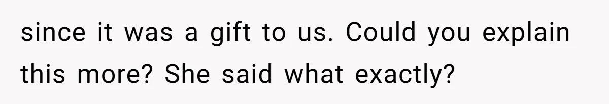 since it was a gift to us. Could you explain this more? She said what exactly?