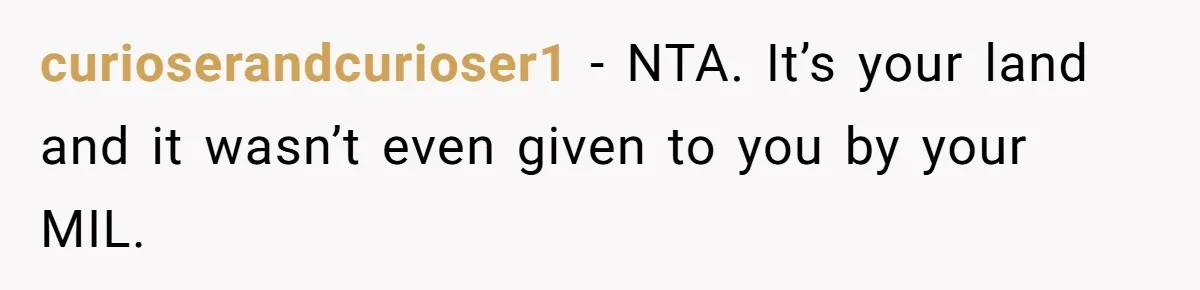 curioserandcurioser1 − NTA. It’s your land and it wasn’t even given to you by your MIL.