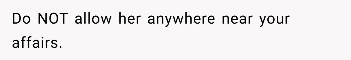 Do NOT allow her anywhere near your affairs.