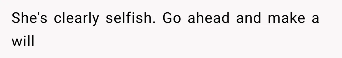 She's clearly selfish. Go ahead and make a will