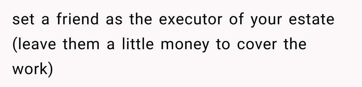 set a friend as the executor of your estate (leave them a little money to cover the work)
