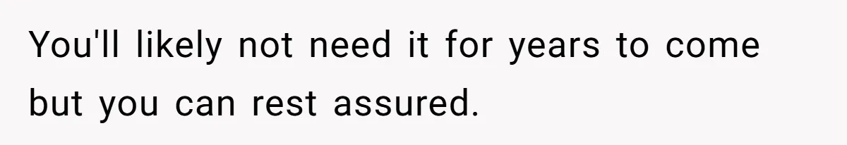 You'll likely not need it for years to come but you can rest assured.