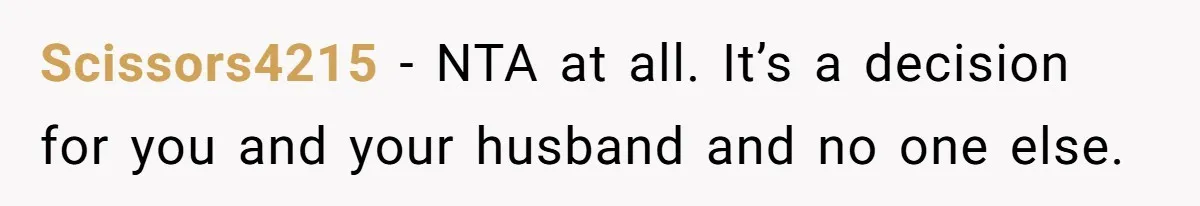 Scissors4215 − NTA at all. It’s a decision for you and your husband and no one else.