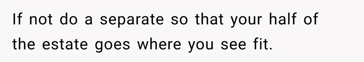 If not do a separate so that your half of the estate goes where you see fit.