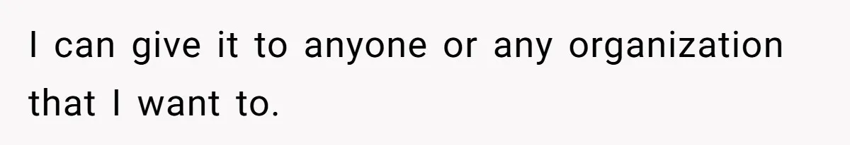 I can give it to anyone or any organization that I want to.