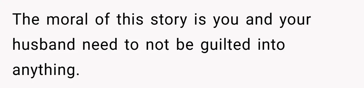 The moral of this story is you and your husband need to not be guilted into anything.