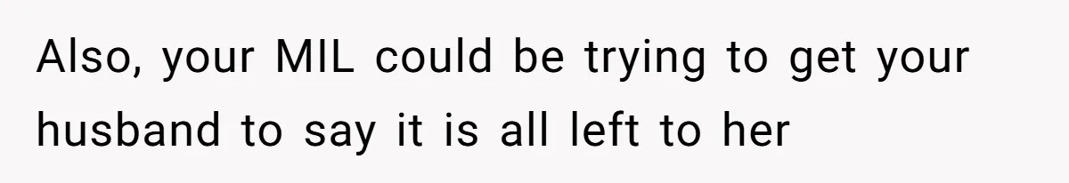 Also, your MIL could be trying to get your husband to say it is all left to her