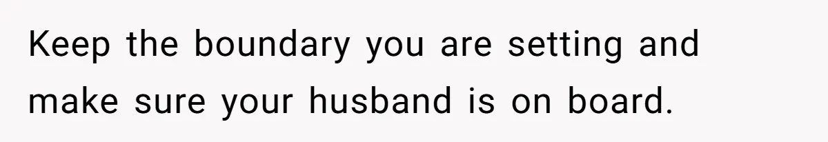 Keep the boundary you are setting and make sure your husband is on board.
