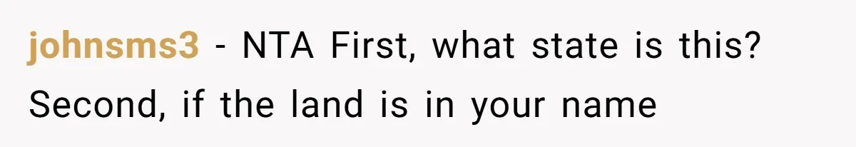 johnsms3 − NTA First, what state is this? Second, if the land is in your name
