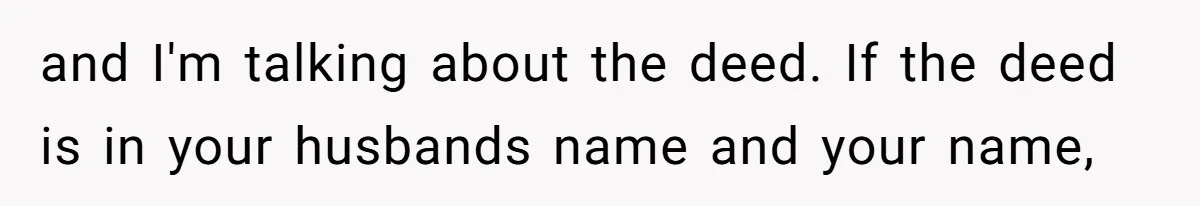 and I'm talking about the deed. If the deed is in your husbands name and your name,