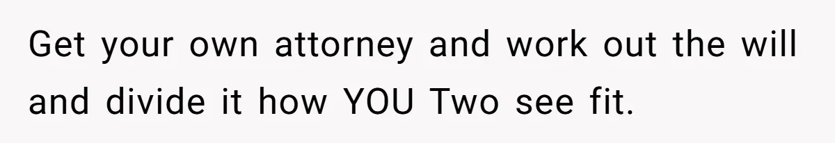 Get your own attorney and work out the will and divide it how YOU Two see fit.