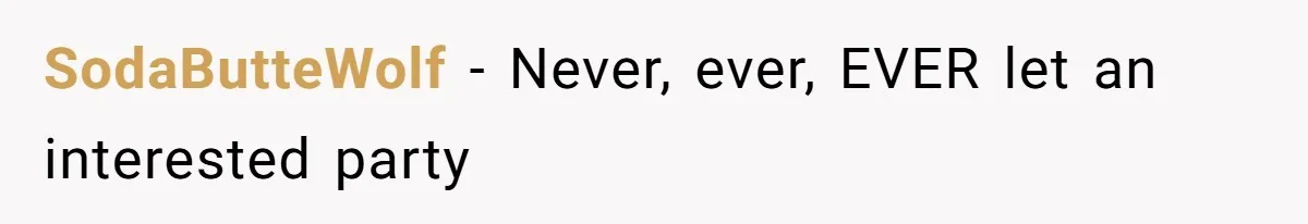 SodaButteWolf − Never, ever, EVER let an interested party