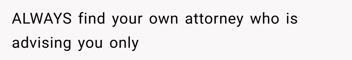 ALWAYS find your own attorney who is advising you only