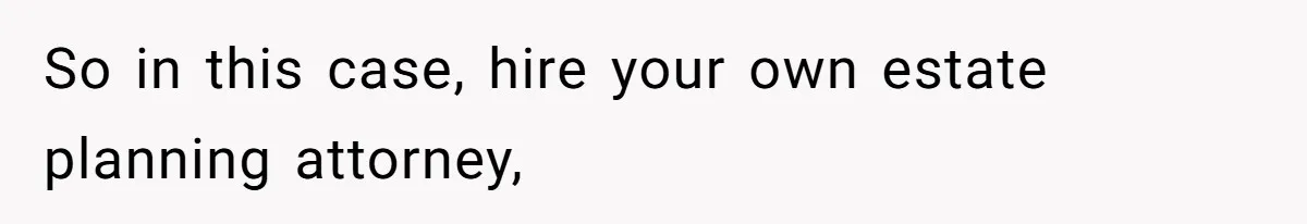 So in this case, hire your own estate planning attorney,