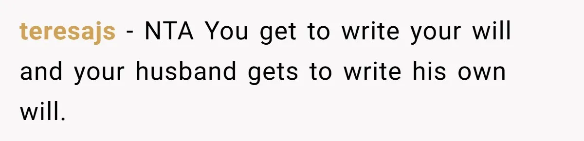 teresajs − NTA You get to write your will and your husband gets to write his own will.