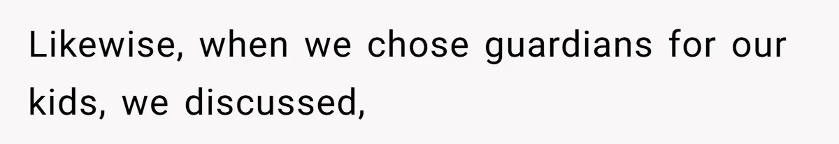 Likewise, when we chose guardians for our kids, we discussed,