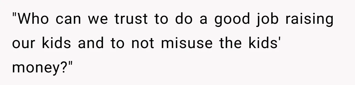 "Who can we trust to do a good job raising our kids and to not misuse the kids' money?"
