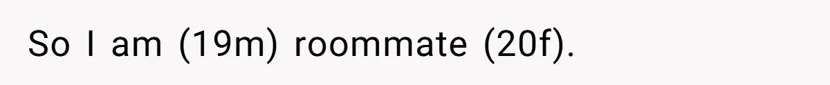 So I am (19m) roommate (20f).