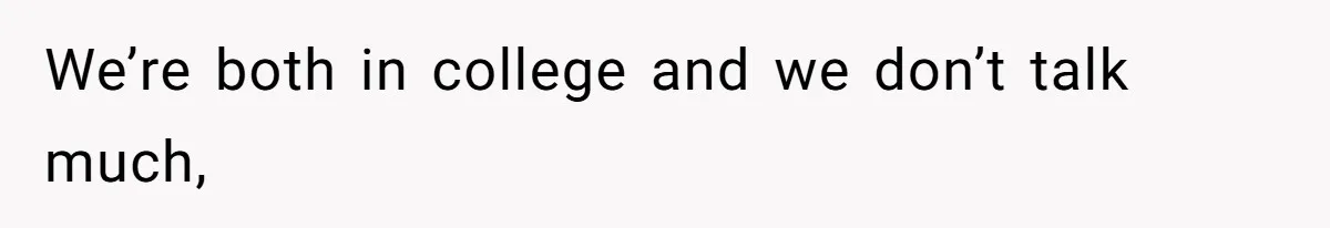 We’re both in college and we don’t talk much,