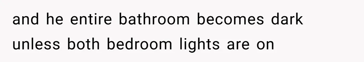 and he entire bathroom becomes dark unless both bedroom lights are on