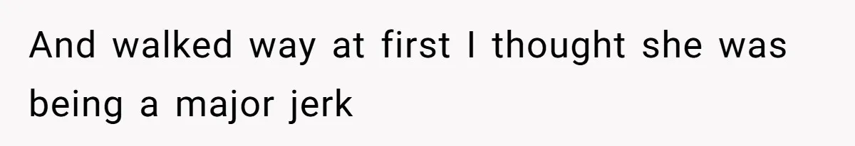 And walked way at first I thought she was being a major jerk