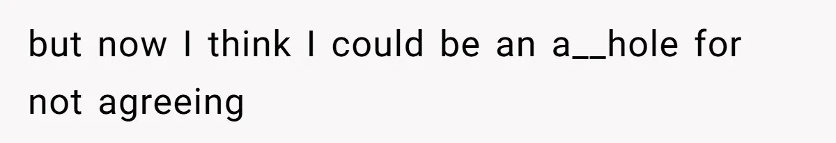 but now I think I could be an a__hole for not agreeing