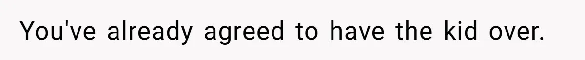 You've already agreed to have the kid over.