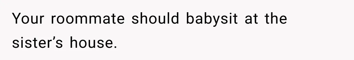 Your roommate should babysit at the sister’s house.