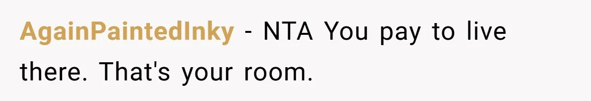 AgainPaintedInky − NTA You pay to live there. That's your room.