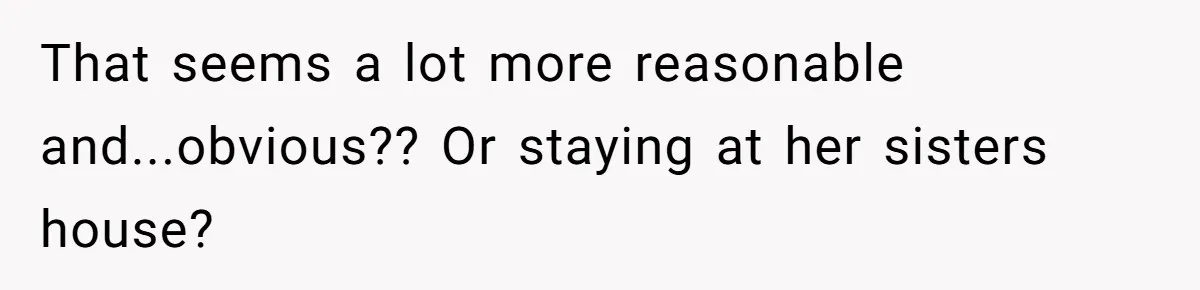 That seems a lot more reasonable and...obvious?? Or staying at her sisters house?
