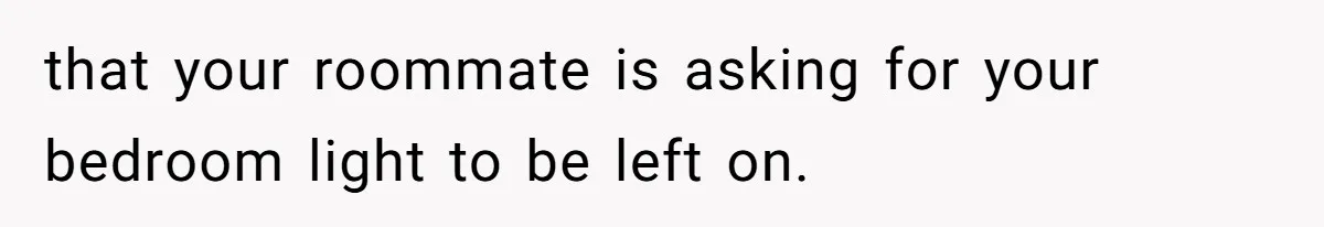 that your roommate is asking for your bedroom light to be left on.