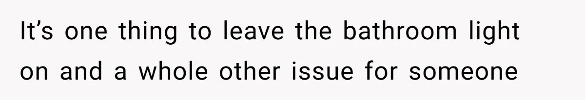 It’s one thing to leave the bathroom light on and a whole other issue for someone