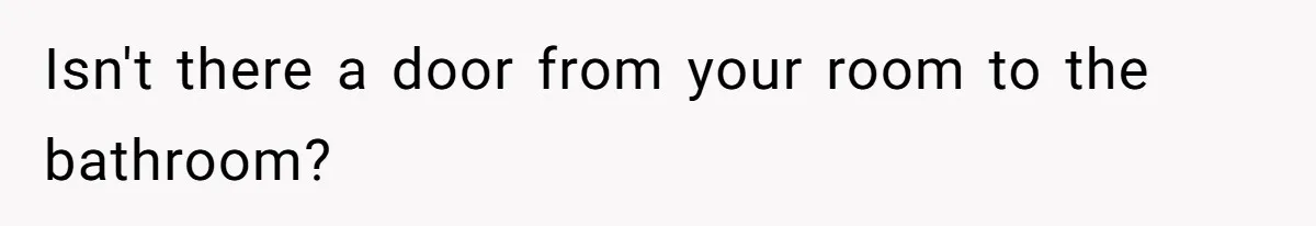 Isn't there a door from your room to the bathroom?
