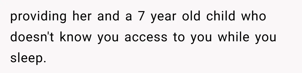 providing her and a 7 year old child who doesn't know you access to you while you sleep.