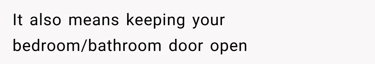 It also means keeping your bedroom/bathroom door open