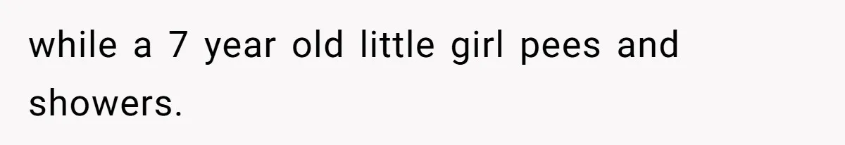 while a 7 year old little girl pees and showers.