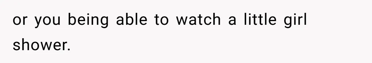 or you being able to watch a little girl shower.